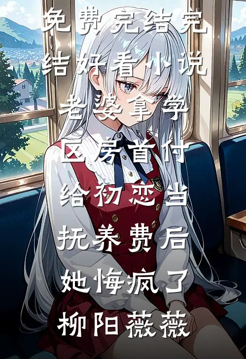 老婆拿学区房首付给初恋当抚养费后，她悔疯了(柳阳薇薇)小说免费完结_完结好看小说老婆拿学区房首付给初恋当抚养费后，她悔疯了柳阳薇薇