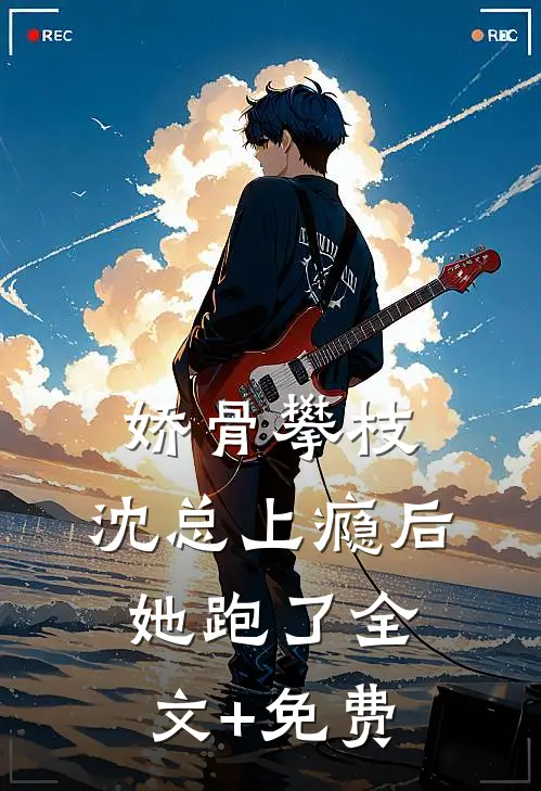 娇骨攀枝，沈总上瘾后她跑了全文+免费