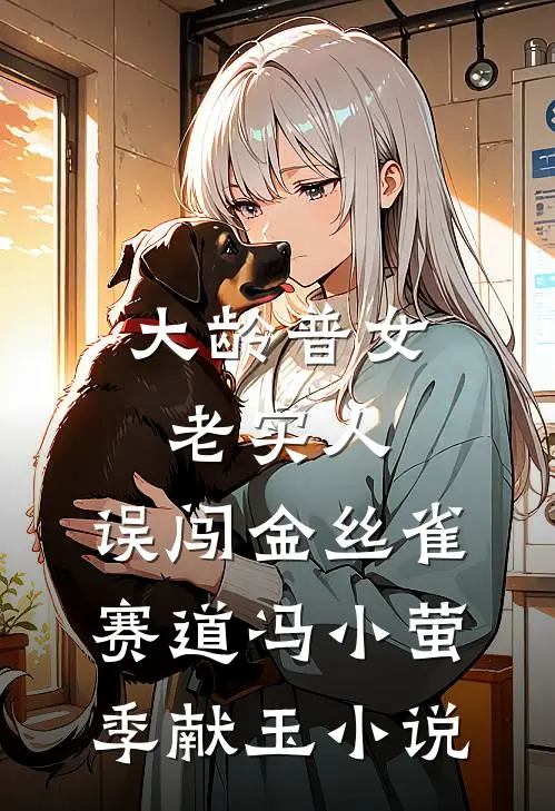 大龄普女老实人，误闯金丝雀赛道冯小萤季献玉小说