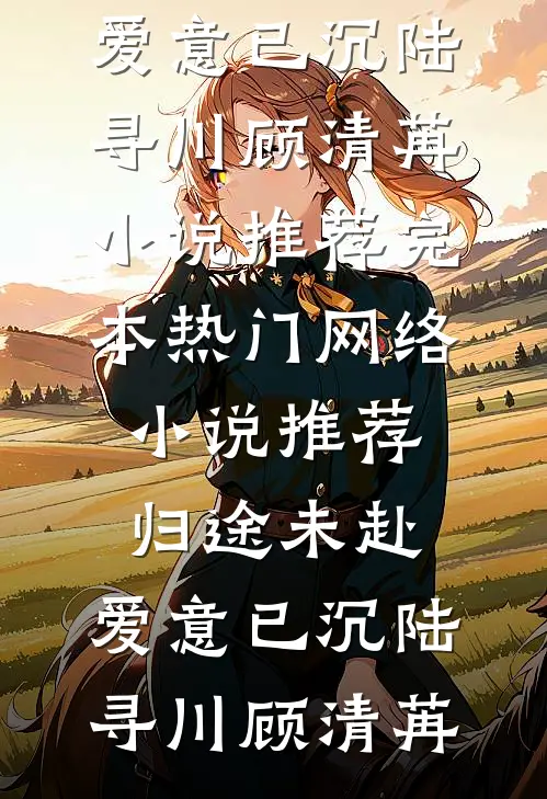 归途未赴，爱意已沉陆寻川顾清苒小说推荐完本_热门网络小说推荐归途未赴，爱意已沉(陆寻川顾清苒)