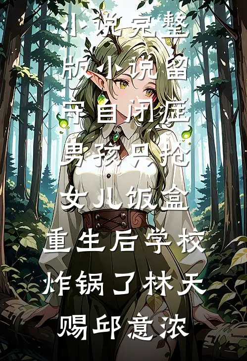 留守自闭症男孩只抢女儿饭盒，重生后学校炸锅了(林天赐邱意浓)热门的网络小说_完整版小说留守自闭症男孩只抢女儿饭盒，重生后学校炸锅了(林天赐邱意浓)