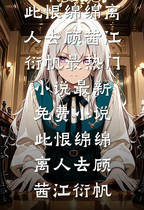 此恨绵绵离人去(顾茜江衍帆)最热门小说_最新免费小说此恨绵绵离人去(顾茜江衍帆)