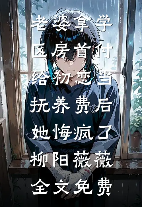 老婆拿学区房首付给初恋当抚养费后，她悔疯了柳阳薇薇全文免费