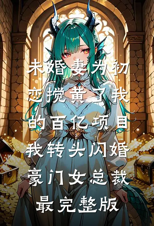 未婚妻为初恋搅黄了我的百亿项目，我转头闪婚豪门女总裁最完整版
