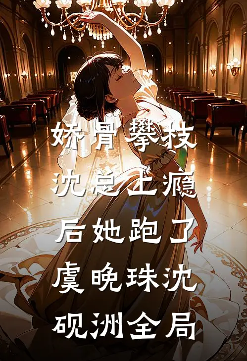 娇骨攀枝，沈总上瘾后她跑了虞晚珠沈砚洲全局