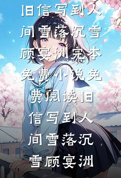 旧信写到人间雪落(沉雪顾宴洲)完本免费小说_免费阅读旧信写到人间雪落沉雪顾宴洲