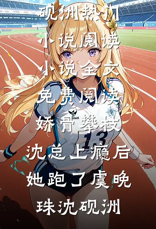 娇骨攀枝，沈总上瘾后她跑了(虞晚珠沈砚洲)热门小说阅读_小说全文免费阅读娇骨攀枝，沈总上瘾后她跑了(虞晚珠沈砚洲)