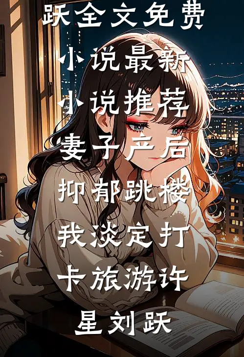 妻子产后抑郁跳楼，我淡定打卡旅游许星刘跃全文免费小说_最新小说推荐妻子产后抑郁跳楼，我淡定打卡旅游许星刘跃