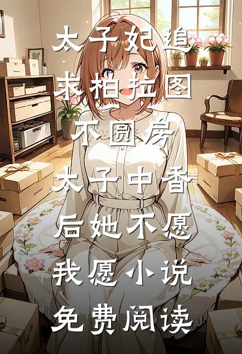 太子妃追求柏拉图不圆房，太子中香后她不愿，我愿小说免费阅读