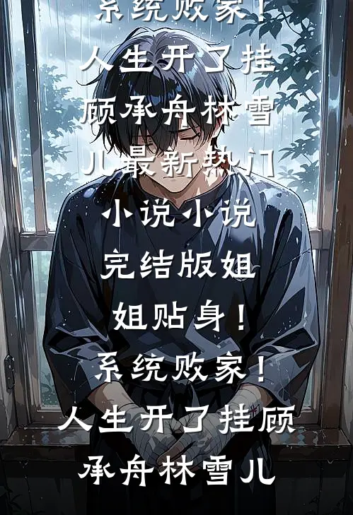 姐姐贴身！系统败家！人生开了挂(顾承舟林雪儿)最新热门小说_小说完结版姐姐贴身！系统败家！人生开了挂(顾承舟林雪儿)