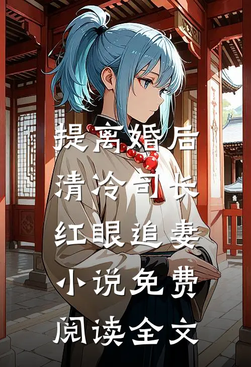 提离婚后，清冷司长红眼追妻小说免费阅读全文