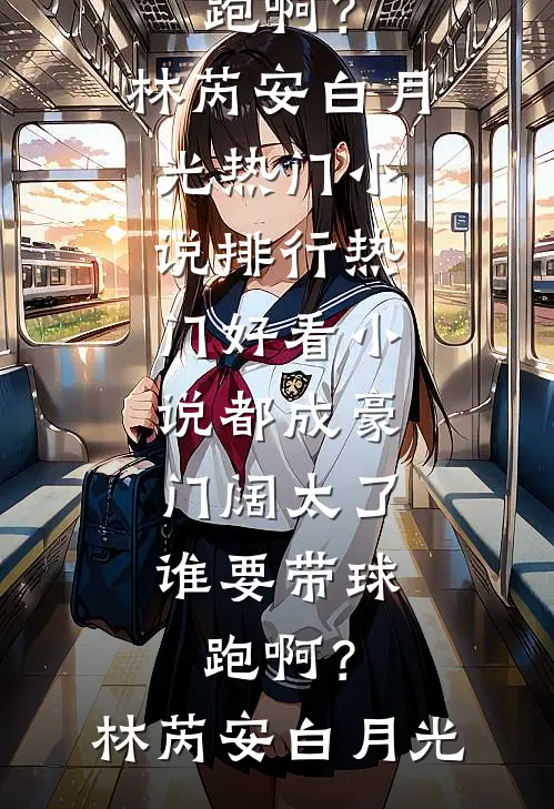 都成豪门阔太了，谁要带球跑啊？林芮安白月光热门小说排行_热门好看小说都成豪门阔太了，谁要带球跑啊？林芮安白月光