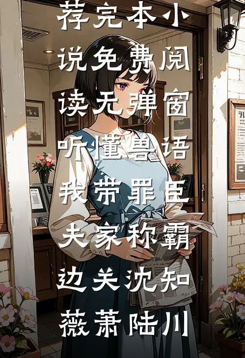 听懂兽语，我带罪臣夫家称霸边关沈知薇萧陆川推荐完本小说_免费阅读无弹窗听懂兽语，我带罪臣夫家称霸边关沈知薇萧陆川