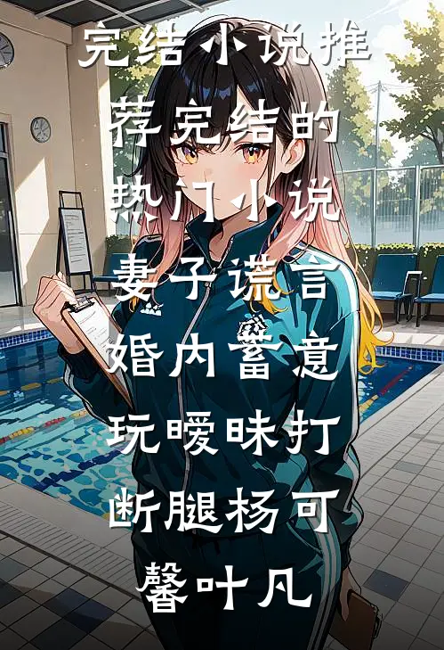 妻子谎言，婚内蓄意玩暧昧打断腿杨可馨叶凡完结小说推荐_完结的热门小说妻子谎言，婚内蓄意玩暧昧打断腿(杨可馨叶凡)