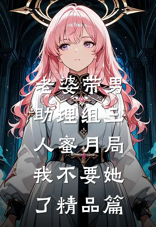 老婆带男助理组三人蜜月局，我不要她了精品篇