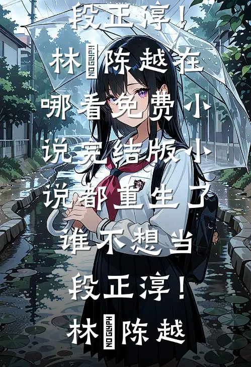 都重生了，谁不想当段正淳！林堃陈越在哪看免费小说_完结版小说都重生了，谁不想当段正淳！林堃陈越