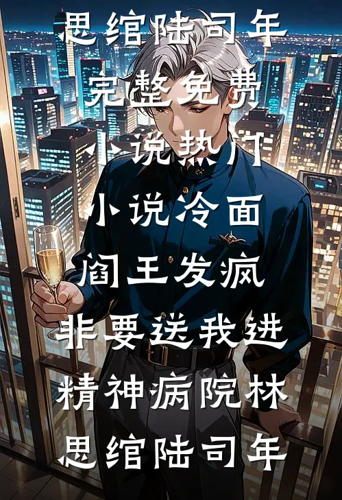 冷面阎王发疯，非要送我进精神病院林思绾陆司年完整免费小说_热门小说冷面阎王发疯，非要送我进精神病院林思绾陆司年