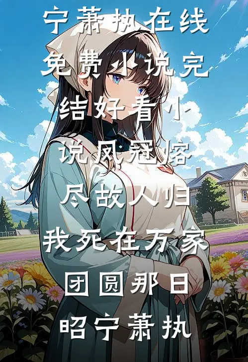 凤冠熔尽故人归，我死在万家团圆那日(昭宁萧执)在线免费小说_完结好看小说凤冠熔尽故人归，我死在万家团圆那日(昭宁萧执)