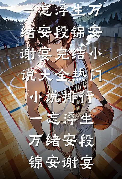 一忘浮生万绪安(段锦安谢宴)完结小说大全_热门小说排行一忘浮生万绪安(段锦安谢宴)
