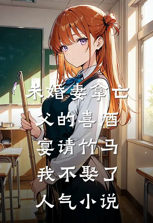 未婚妻拿亡父的喜酒宴请竹马，我不娶了人气小说