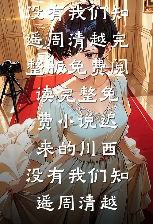 迟来的川西，没有我们(知遥周清越)完整版免费阅读_完整免费小说迟来的川西，没有我们(知遥周清越)