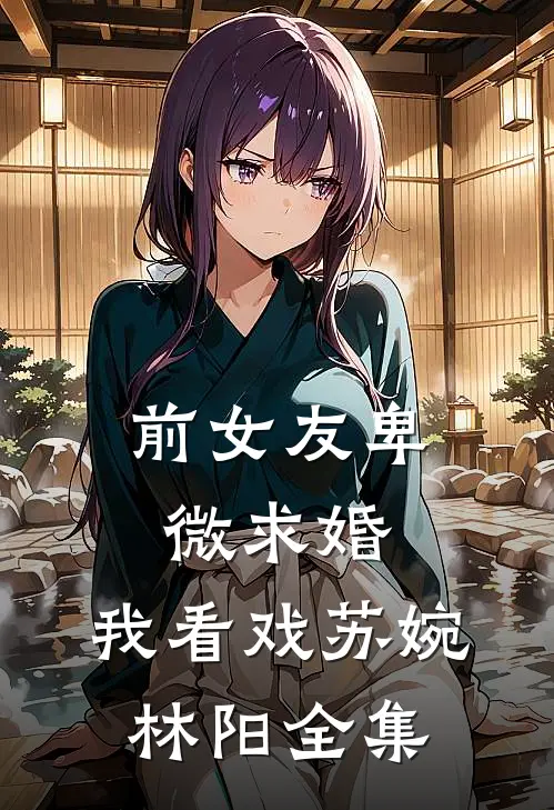 前女友卑微求婚，我看戏苏婉林阳全集