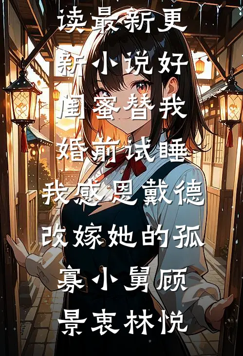 好闺蜜替我婚前试睡，我感恩戴德改嫁她的孤寡小舅顾景衷林悦全文免费阅读_最新更新小说好闺蜜替我婚前试睡，我感恩戴德改嫁她的孤寡小舅(顾景衷林悦)