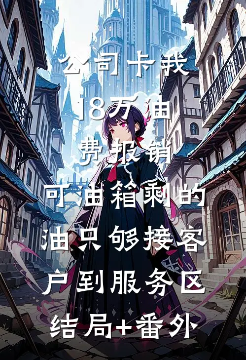 公司卡我18万油费报销，可油箱剩的油只够接客户到服务区结局+番外