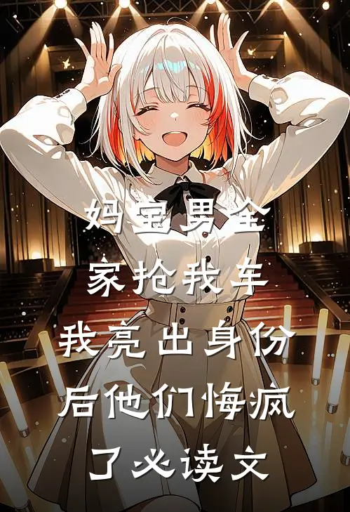 妈宝男全家抢我车，我亮出身份后他们悔疯了必读文