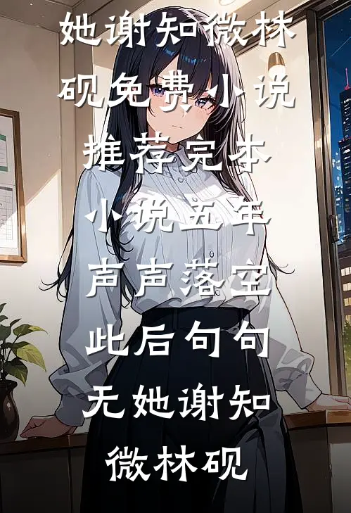 五年声声落空，此后句句无她(谢知微林砚)免费小说推荐_完本小说五年声声落空，此后句句无她(谢知微林砚)