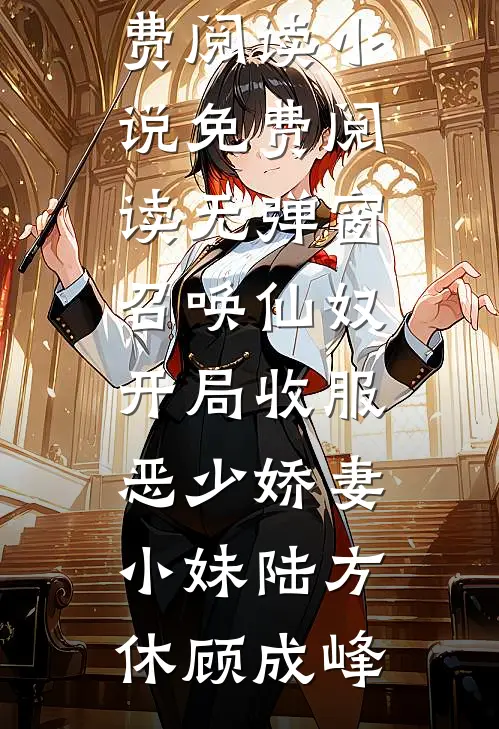 召唤仙奴：开局收服恶少娇妻小妹(陆方休顾成峰)无弹窗全文免费阅读_小说免费阅读无弹窗召唤仙奴：开局收服恶少娇妻小妹(陆方休顾成峰)