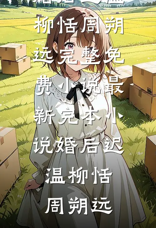 婚后迟温(柳恬周朔远)完整免费小说_最新完本小说婚后迟温柳恬周朔远