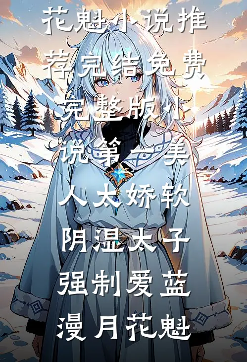 第一美人太娇软，阴湿太子强制爱蓝漫月花魁小说推荐完结_免费完整版小说第一美人太娇软，阴湿太子强制爱蓝漫月花魁