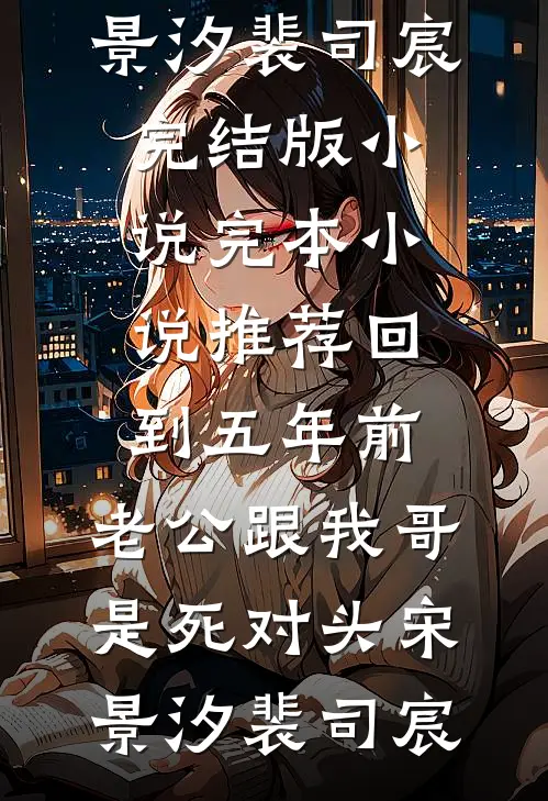 回到五年前，老公跟我哥是死对头(宋景汐裴司宸)完结版小说_完本小说推荐回到五年前，老公跟我哥是死对头(宋景汐裴司宸)