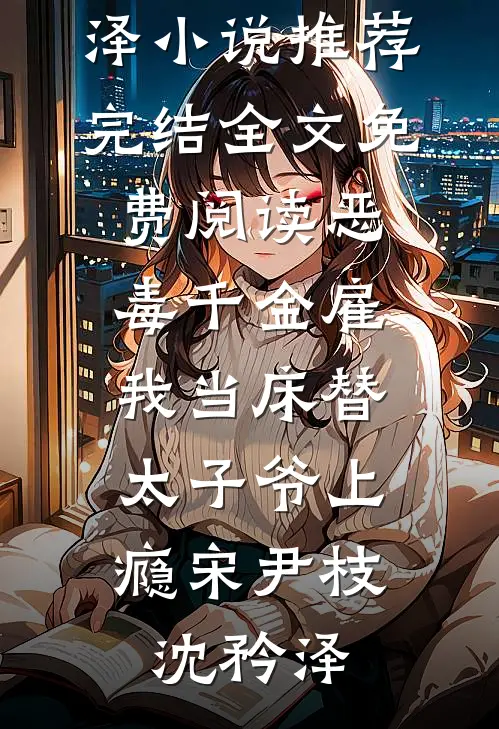 恶毒千金雇我当床替，太子爷上瘾宋尹枝沈矜泽小说推荐完结_全文免费阅读恶毒千金雇我当床替，太子爷上瘾宋尹枝沈矜泽