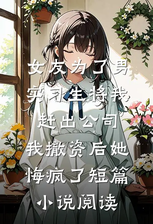 女友为了男实习生将我赶出公司，我撤资后她悔疯了短篇小说阅读