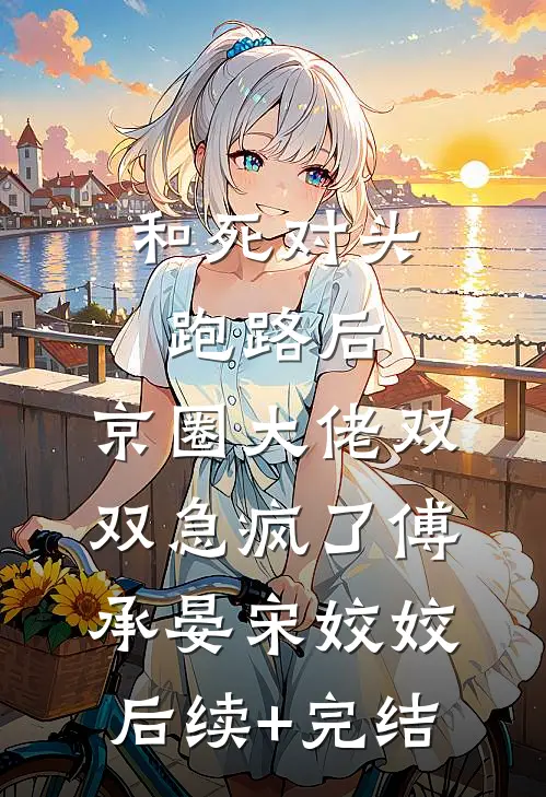 和死对头跑路后，京圈大佬双双急疯了傅承晏宋姣姣后续+完结