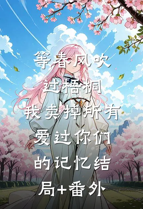 等春风吹过梧桐，我卖掉所有爱过你们的记忆结局+番外