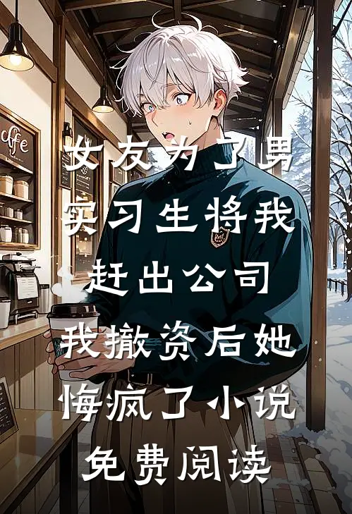 女友为了男实习生将我赶出公司，我撤资后她悔疯了小说免费阅读