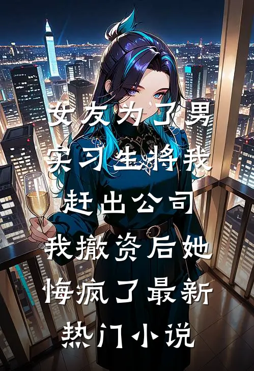 女友为了男实习生将我赶出公司，我撤资后她悔疯了最新热门小说