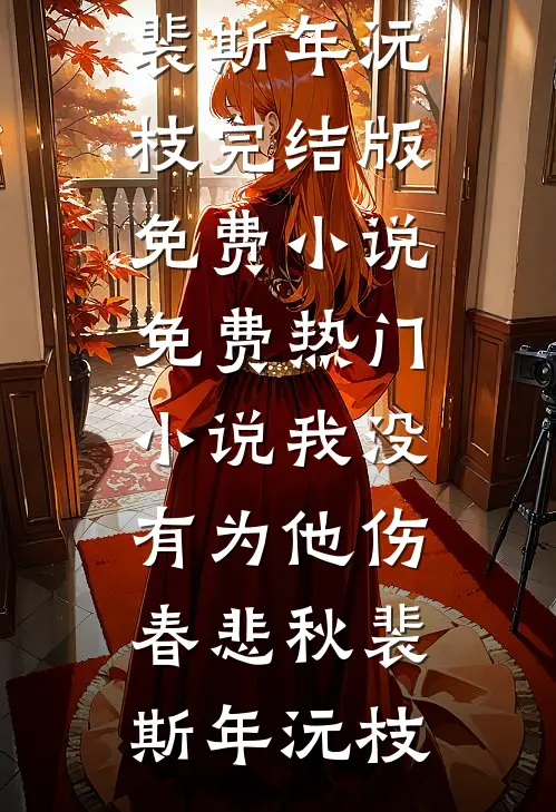 我没有为他伤春悲秋裴斯年沅枝完结版免费小说_免费热门小说我没有为他伤春悲秋(裴斯年沅枝)
