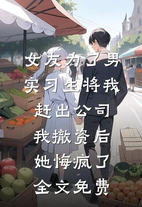女友为了男实习生将我赶出公司，我撤资后她悔疯了全文免费