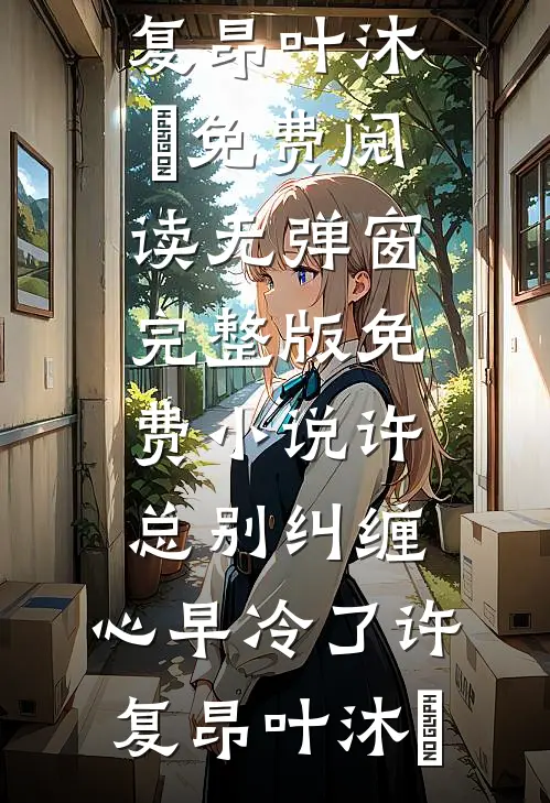 许总别纠缠，心早冷了(许复昂叶沐笒)免费阅读无弹窗_完整版免费小说许总别纠缠，心早冷了(许复昂叶沐笒)