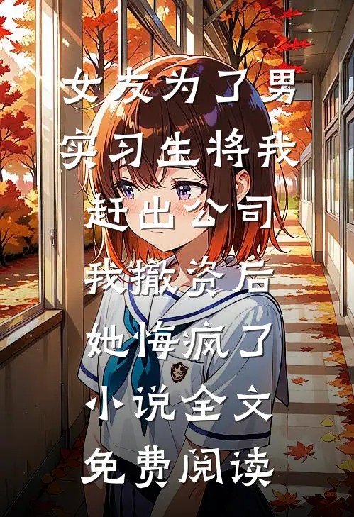 女友为了男实习生将我赶出公司，我撤资后她悔疯了小说全文免费阅读
