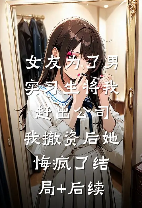 女友为了男实习生将我赶出公司，我撤资后她悔疯了结局+后续