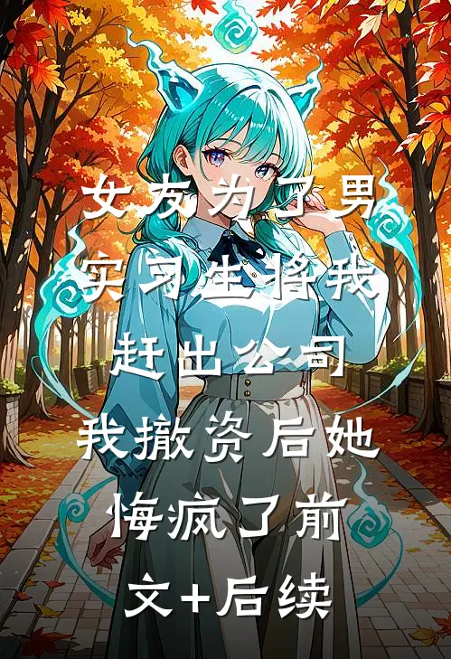 女友为了男实习生将我赶出公司，我撤资后她悔疯了前文+后续
