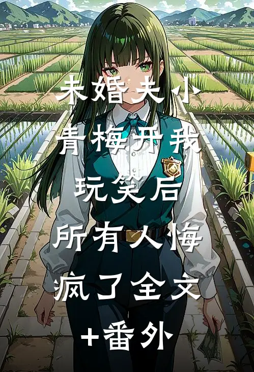 未婚夫小青梅开我玩笑后，所有人悔疯了全文+番外