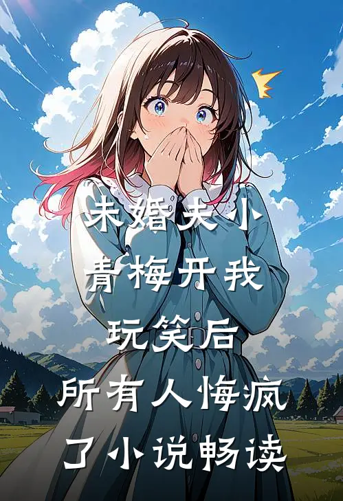 未婚夫小青梅开我玩笑后，所有人悔疯了小说畅读