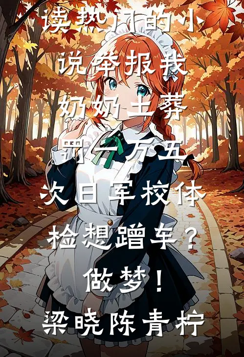 举报我奶奶土葬罚一万五，次日军校体检想蹭车？做梦！(梁晓陈青柠)免费小说阅读_热门的小说举报我奶奶土葬罚一万五，次日军校体检想蹭车？做梦！梁晓陈青柠