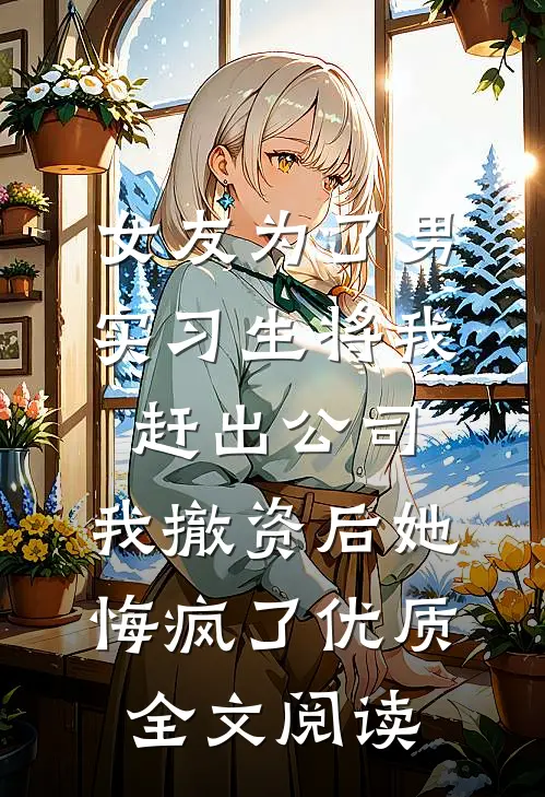 女友为了男实习生将我赶出公司，我撤资后她悔疯了优质全文阅读